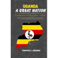Uganda: A GREAT NATION: A Close Look into the Culture, Politics and Socio-Economic Landscape.