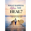 What Happens After You Heal?: Moving From Survival Into A Life That Is Fully Yours