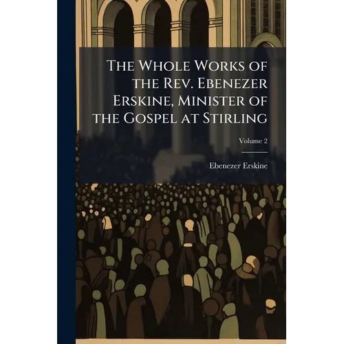 The Whole Works of the Rev. Ebenezer Erskine, Minister of the Gospel at Stirling