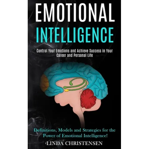 Emotional Intelligence: Control Your Emotions and Achieve Success in Your Career and Personal Life (Definitions, Models and Strategies for the Power o