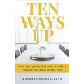 Ten Ways Up: How Exceptional Female Leaders Master the Path to the Top