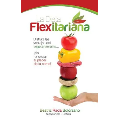 La Dieta Flexitariana: Disfruta las Ventajas del Vegetarianismo... ¡sin Renunciar al Placer de la Carne!