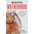 Mission: Motherhood: Writing a New Fairy Tale of Love and Family