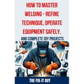 How to Master Welding - Refine Technique, Operate Equipment Safely, and Complete DIY Projects: The Ultimate Guide to Welding Techniques, Safety Practi