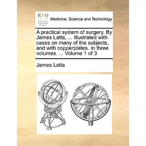A practical system of surgery. By James Latta, ... Illustrated with cases on many of the subjects, and with copperplates. In three volumes. ... Volume
