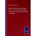 Letters of Colonel Sir Augustus Simon Frazer, K. C. B. Commanding the Royal Horse Artillery in the Army under the Duke of Wellington