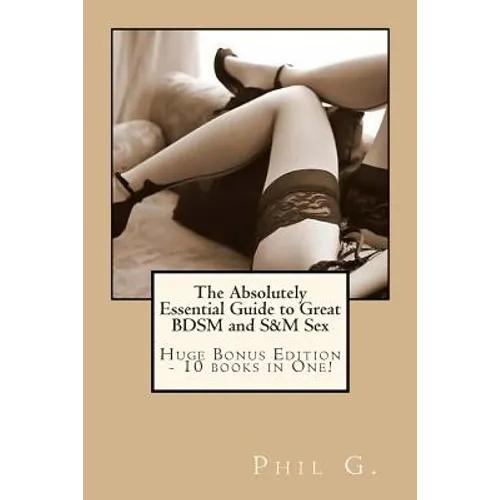 The Absolutely Essential Guide to Great BDSM and S&M Sex - Huge Bonus Edition - 10 books in One!