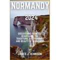 Normandy 2024: Discovering France's Heartland: The Traditions, Gastronomy, and Beauty of Normandy