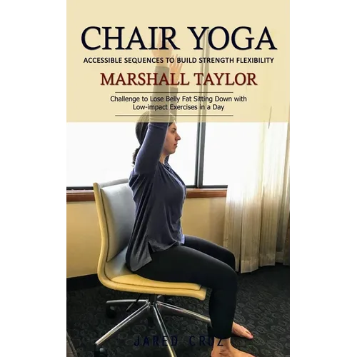 Chair Yoga: Accessible Sequences to Build Strength Flexibility (Challenge to Lose Belly Fat Sitting Down with Low-impact Exercises in a Day)