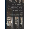 The Six Books of Proclus, the Platonic Successor, On the Theology of Plato, Tr. From the Greek: To Which a Seventh Book Is Added, in Order to Supply t