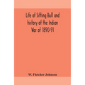 Life Of Sitting Bull And History Of The Indian War Of 1890-91 A Graphic Account Of The Of The Great Medicine Man And Chief Sitting Bull; His Tragic De