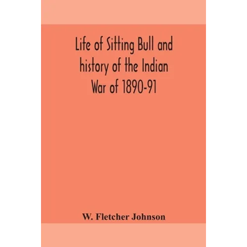 Life Of Sitting Bull And History Of The Indian War Of 1890-91 A Graphic Account Of The Of The Great Medicine Man And Chief Sitting Bull; His Tragic De