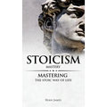 Stoicism: Mastery - Mastering The Stoic Way of Life (Stoicism Series) (Volume 2)