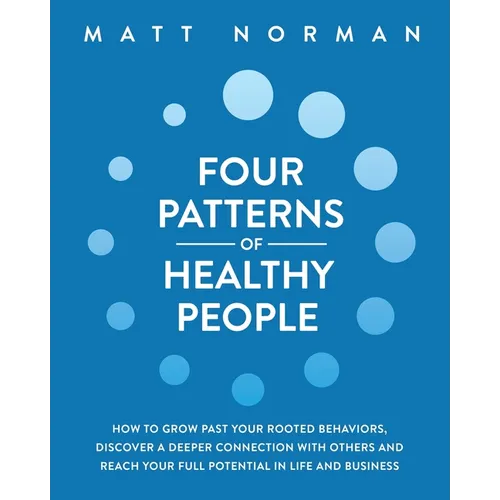 Four Patterns of Healthy People: How to Grow Past Your Rooted Behaviors, Discover a Deeper Connection with Others, and Reach Your Full Potential in Li