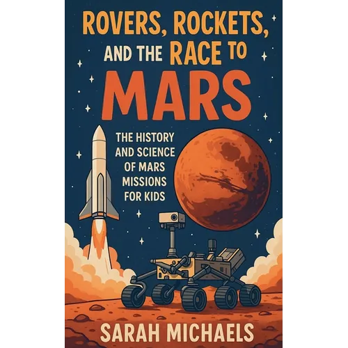 Rovers, Rockets, and the Race to Mars: The History and Science of Mars Missions for Kids
