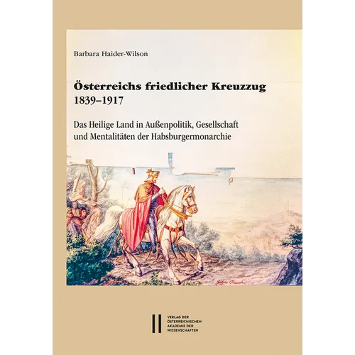 Osterreichs Friedlicher Kreuzzug 1839-1917: Das Heilige Land in Aussenpolitik, Gesellschaft Und Mentalitaten Der Habsburgermonarchie