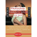 Photoshop Elements 2024 User Guide: A Complete Practical Guide to Learn Adobe Photoshop Elements 2024 with all the New Features, Updated Tips, & Short
