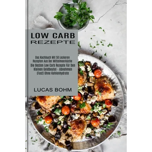 Low Carb Rezepte: Das Kochbuch Mit 50 Leckeren Rezepten Aus Der Mittelmeerküche (Die Besten Low Carb Rezepte Für Den Kleinen Geldbeutel - Abnehmen (Fa