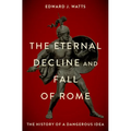 The Eternal Decline and Fall of Rome: The History of a Dangerous Idea
