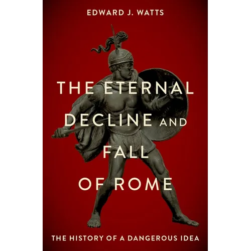The Eternal Decline and Fall of Rome: The History of a Dangerous Idea