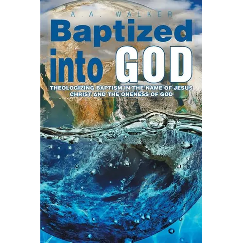 Baptized Into God: Theologizing Baptism in the Name of Jesus Christ and the Oneness of God