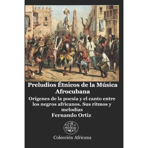 Preludios Étnicos de la Música Afrocubana: Orígenes de la poesía y el canto entre los negros africanos. Sus ritmos y melodías