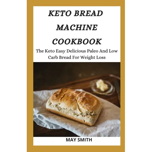 Keto Bread Machine Cookbook: The Keto Easy Delicious Paleo And Low Carb Bread For Weight Loss