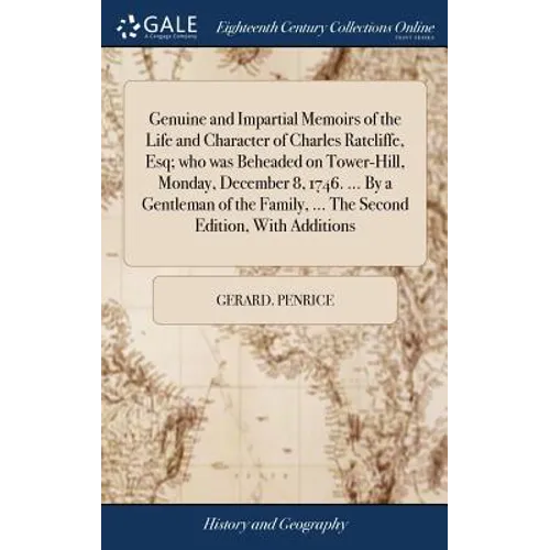 Genuine and Impartial Memoirs of the Life and Character of Charles Ratcliffe, Esq; who was Beheaded on Tower-Hill, Monday, December 8, 1746. ... By a