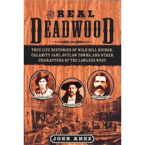 The Real Deadwood: True Life Histories of Wild Bill Hickok, Calamity Jane, Outlaw Towns, and Other Characters of the Lawless West