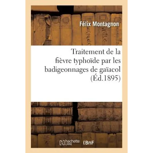 Traitement de la Fièvre Typhoïde Par Les Badigeonnages de Gaïacol: Communication Au Congrès de Médecine de Lyon, 1894.