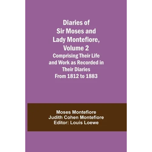 Diaries Of Sir Moses And Lady Montefiore, Volume 2 Comprising Their Life And Work As Recorded In Their Diaries From 1812 To 1883
