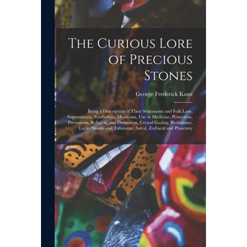 The Curious Lore of Precious Stones; Being a Description of Their Sentiments and Folk Lore, Superstitions, Symbolism, Mysticism, Use in Medicine, Prot
