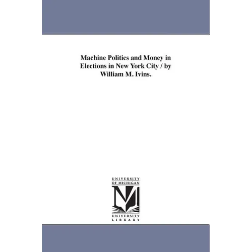 Machine Politics and Money in Elections in New York City / by William M. Ivins.