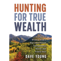 Hunting for True Wealth: Stories and Wisdom from a Big Game Hunter, Entrepreneur, Mayor, and Family Man
