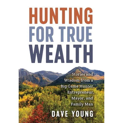 Hunting for True Wealth: Stories and Wisdom from a Big Game Hunter, Entrepreneur, Mayor, and Family Man