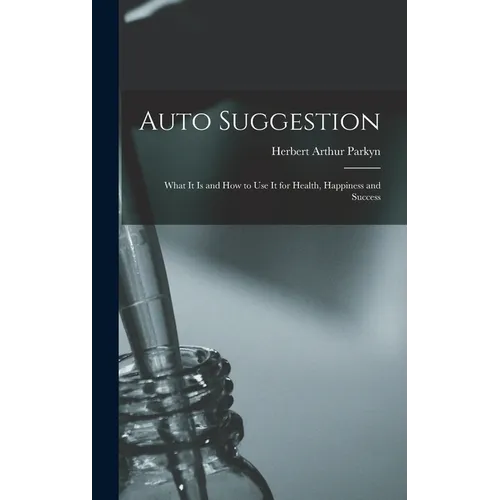 Auto Suggestion: What It Is and How to Use It for Health, Happiness and Success