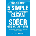 Play the Tape: 5 Simple Ways to Help You Stay Clean and Sober One Day at a Time; Recovery from the Addiction of Drugs and Alcohol is Possible