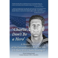 'Charlie, Don't Be a Hero': A Mother's Story of the Extraordinary Life of Her Son, U.S. Navy SEAL Charles Keating IV