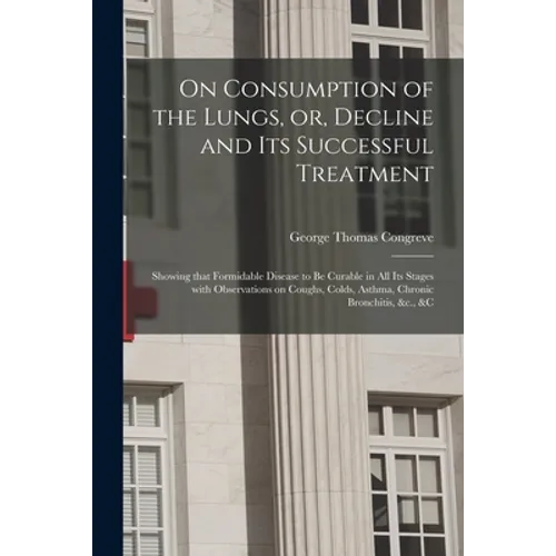 On Consumption of the Lungs, or, Decline and Its Successful Treatment [electronic Resource]: Showing That Formidable Disease to Be Curable in All Its