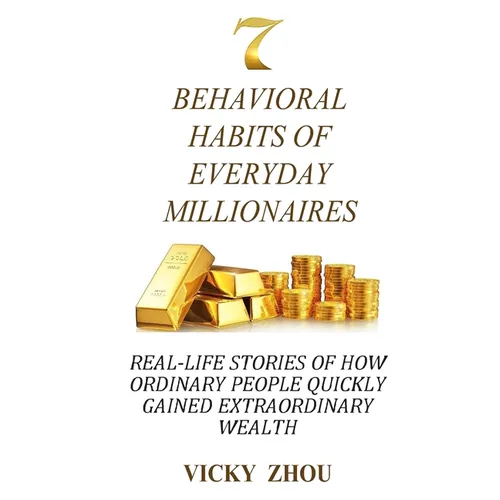 7 Behavioral Habits of Everyday Millionaires: Real-life Stories of How Ordinary People Quickly Gained Extraordinary Wealth