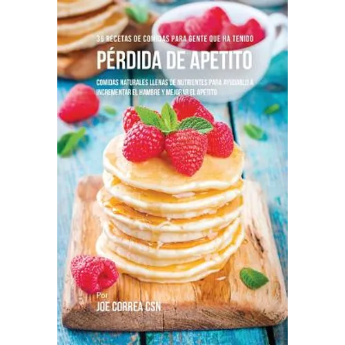 36 Recetas De Comidas Para Gente Que Ha Tenido Pérdida De Apetito: Comidas Naturales Llenas De Nutrientes Para Ayudarlo A Incrementar El Hambre Y Mejo