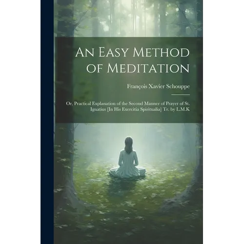An Easy Method of Meditation: Or, Practical Explanation of the Second Manner of Prayer of St. Ignatius [In His Exercitia Spiritualia] Tr. by L.M.K