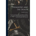 Diemaking and Die Design; a Treatise on the Design and Practical Application of Different Classes of Dies for Blanking, Bending, Forming and Drawing S