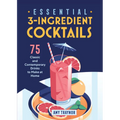 Essential 3-Ingredient Cocktails: 75 Classic and Contemporary Drinks to Make at Home
