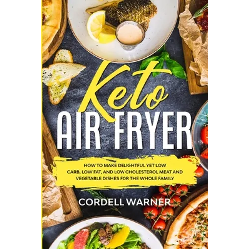 Keto Air Fryer: How To Make Delightful Yet Low Carb, Low Fat, and Low Cholesterol Meat and Vegetable Dishes For The Whole Family