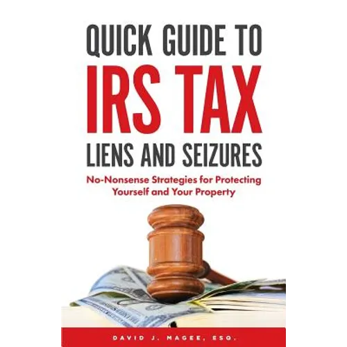 Quick Guide To IRS Tax Liens And Seizures: No-Nonsense Strategies For Protecting Yourself And Your Property