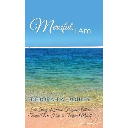 Merciful, I Am: The Story of How Forgiving Others Taught Me How to Forgive Myself