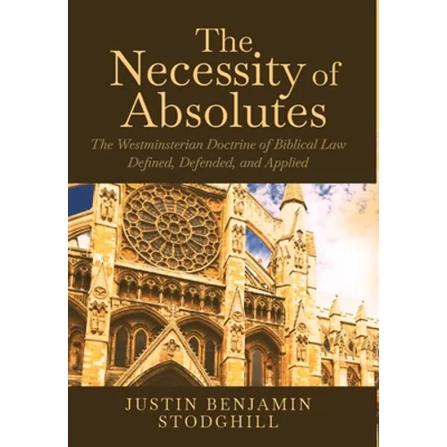 The Necessity of Absolutes: The Westminsterian Doctrine of Biblical Law Defined, Defended, and Applied