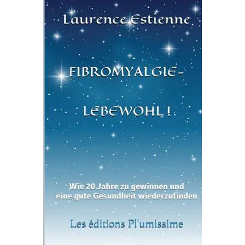 Fibromyalgie - Lebewohl !: Wie 20 Jahre zu gewinnen und eine gute Gesundheit wiederzufinden