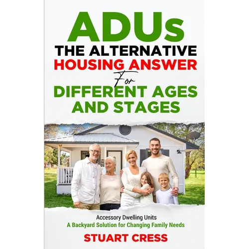 ADUs The Alternative Housing Answer for Different Ages and Stages: Accessory Dwelling Units - A Backyard Solution for Changing Family Needs